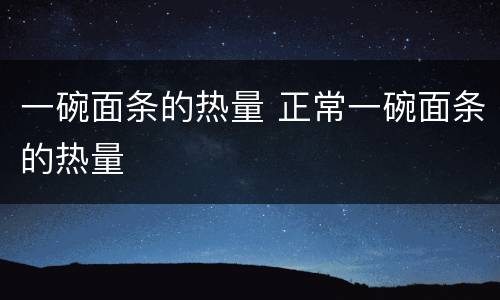 一碗面条的热量 正常一碗面条的热量