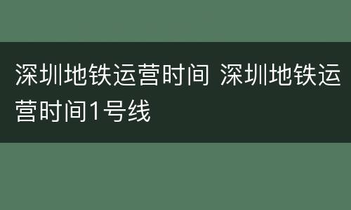 深圳地铁运营时间 深圳地铁运营时间1号线