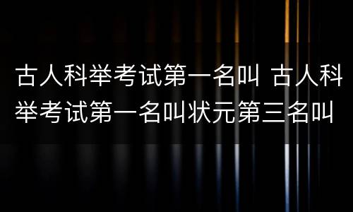 古人科举考试第一名叫 古人科举考试第一名叫状元第三名叫什么