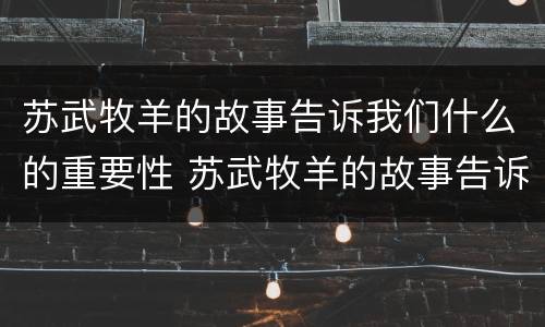 苏武牧羊的故事告诉我们什么的重要性 苏武牧羊的故事告诉我们什么