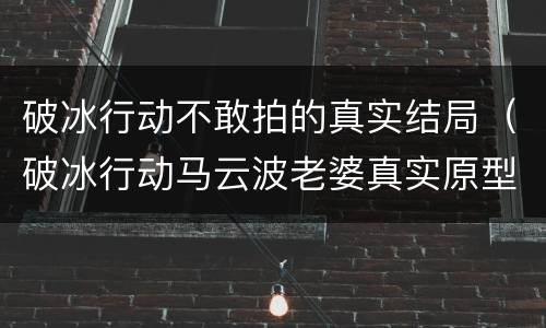 破冰行动不敢拍的真实结局（破冰行动马云波老婆真实原型）