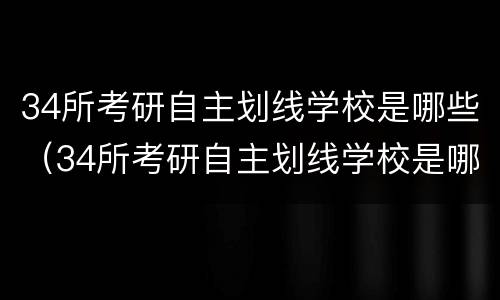 34所考研自主划线学校是哪些（34所考研自主划线学校是哪些学校）