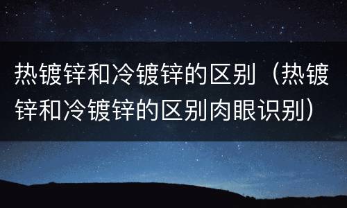 热镀锌和冷镀锌的区别（热镀锌和冷镀锌的区别肉眼识别）