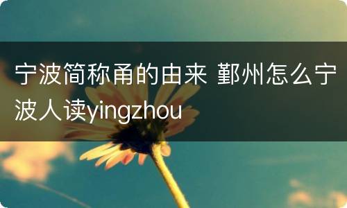 宁波简称甬的由来 鄞州怎么宁波人读yingzhou