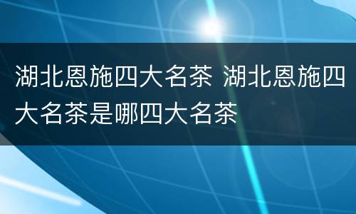 湖北恩施四大名茶 湖北恩施四大名茶是哪四大名茶