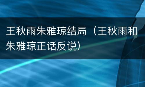 王秋雨朱雅琼结局（王秋雨和朱雅琼正话反说）