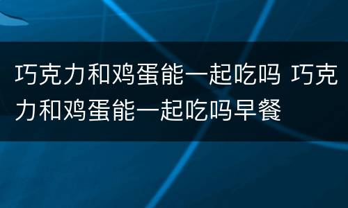 巧克力和鸡蛋能一起吃吗 巧克力和鸡蛋能一起吃吗早餐