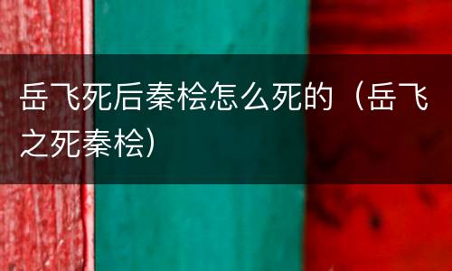 岳飞死后秦桧怎么死的（岳飞之死秦桧）