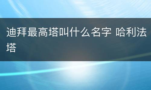 迪拜最高塔叫什么名字 哈利法塔