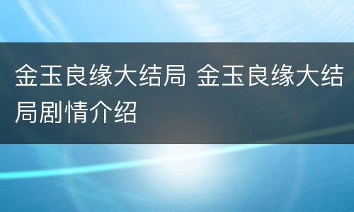 金玉良缘大结局 金玉良缘大结局剧情介绍