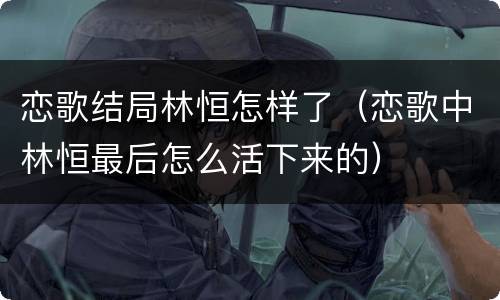 恋歌结局林恒怎样了（恋歌中林恒最后怎么活下来的）