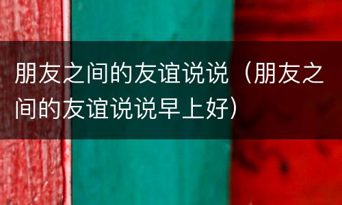 朋友之间的友谊说说（朋友之间的友谊说说早上好）