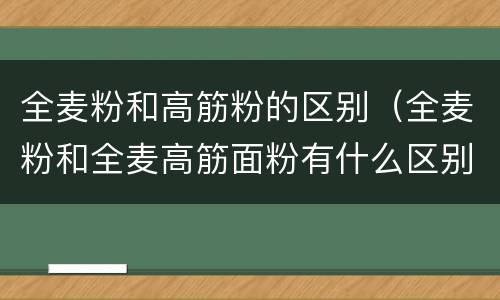 全麦粉和高筋粉的区别（全麦粉和全麦高筋面粉有什么区别）