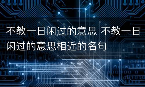 不教一日闲过的意思 不教一日闲过的意思相近的名句