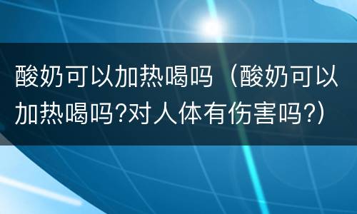 酸奶可以加热喝吗（酸奶可以加热喝吗?对人体有伤害吗?）