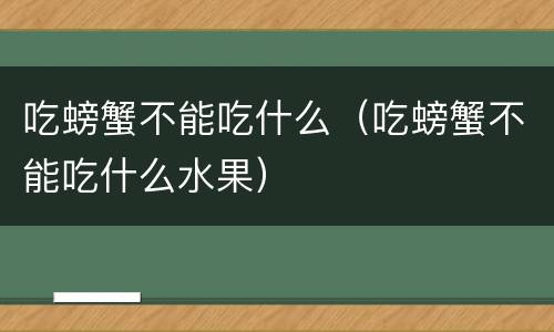 吃螃蟹不能吃什么（吃螃蟹不能吃什么水果）