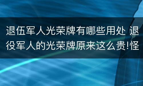 退伍军人光荣牌有哪些用处 退役军人的光荣牌原来这么贵!怪不得大家羡慕军人!