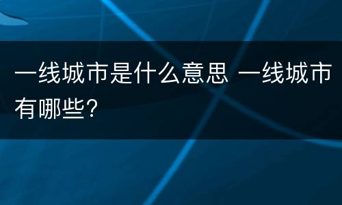 一线城市是什么意思 一线城市有哪些?