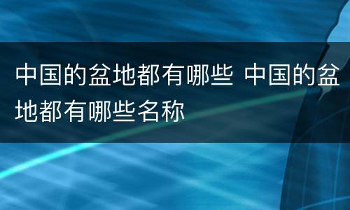 中国的盆地都有哪些 中国的盆地都有哪些名称