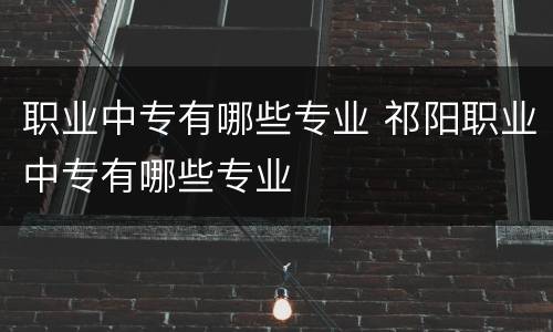 职业中专有哪些专业 祁阳职业中专有哪些专业