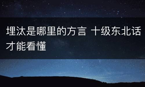 埋汰是哪里的方言 十级东北话才能看懂