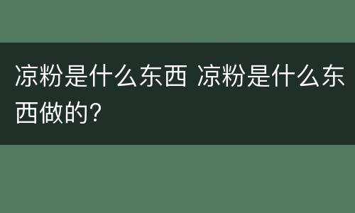 凉粉是什么东西 凉粉是什么东西做的?