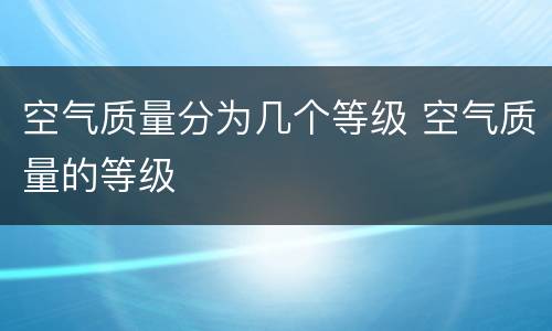 空气质量分为几个等级 空气质量的等级