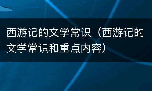 西游记的文学常识（西游记的文学常识和重点内容）