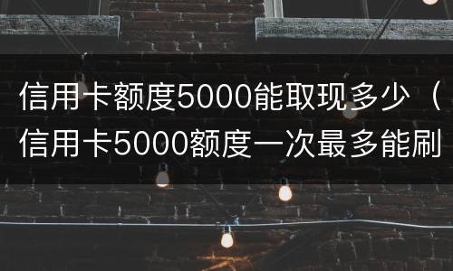 信用卡额度5000能取现多少（信用卡5000额度一次最多能刷多少）