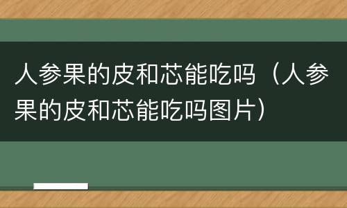 人参果的皮和芯能吃吗（人参果的皮和芯能吃吗图片）