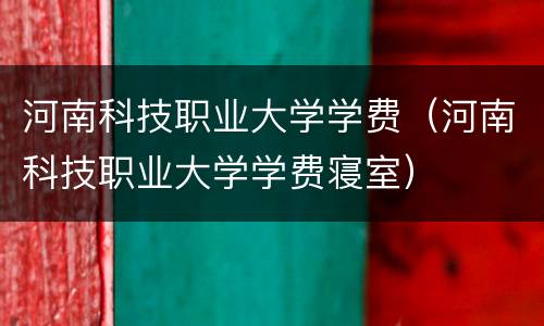 河南科技职业大学学费（河南科技职业大学学费寝室）