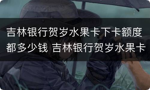 吉林银行贺岁水果卡下卡额度都多少钱 吉林银行贺岁水果卡下卡额度