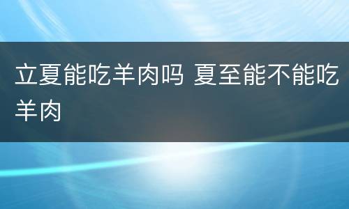 立夏能吃羊肉吗 夏至能不能吃羊肉