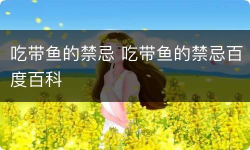 吃带鱼的禁忌 吃带鱼的禁忌百度百科