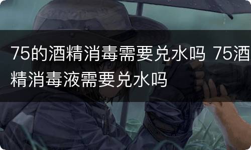 75的酒精消毒需要兑水吗 75酒精消毒液需要兑水吗