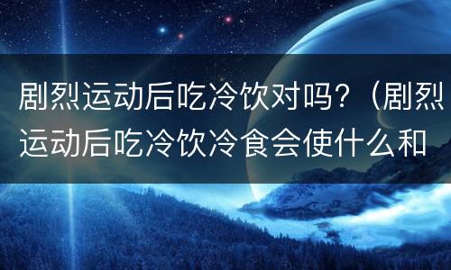 剧烈运动后吃冷饮对吗?（剧烈运动后吃冷饮冷食会使什么和什么不适应造成功能）