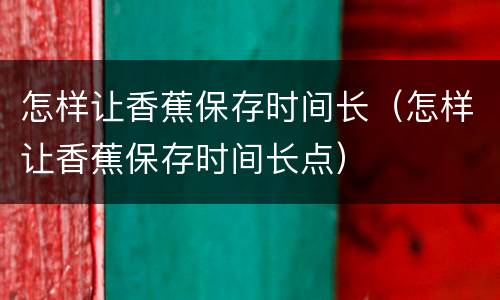 怎样让香蕉保存时间长（怎样让香蕉保存时间长点）