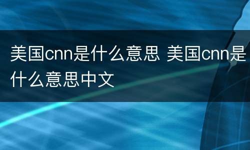 美国cnn是什么意思 美国cnn是什么意思中文