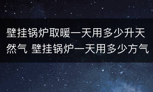 壁挂锅炉取暖一天用多少升天然气 壁挂锅炉一天用多少方气