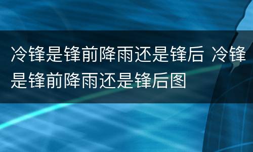 冷锋是锋前降雨还是锋后 冷锋是锋前降雨还是锋后图