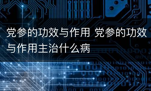 党参的功效与作用 党参的功效与作用主治什么病