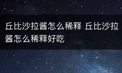 丘比沙拉酱怎么稀释 丘比沙拉酱怎么稀释好吃