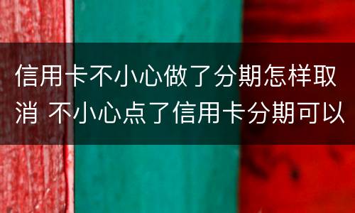 信用卡不小心做了分期怎样取消 不小心点了信用卡分期可以取消吗