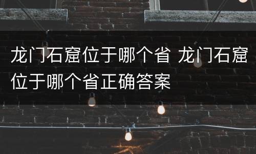 龙门石窟位于哪个省 龙门石窟位于哪个省正确答案