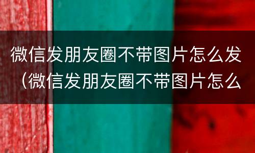 微信发朋友圈不带图片怎么发（微信发朋友圈不带图片怎么发?）