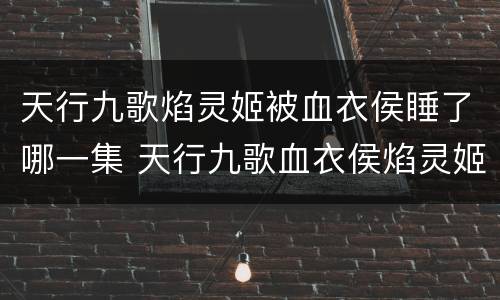 天行九歌焰灵姬被血衣侯睡了哪一集 天行九歌血衣侯焰灵姬同框