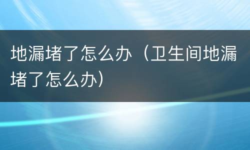 地漏堵了怎么办（卫生间地漏堵了怎么办）