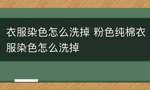 衣服染色怎么洗掉 粉色纯棉衣服染色怎么洗掉