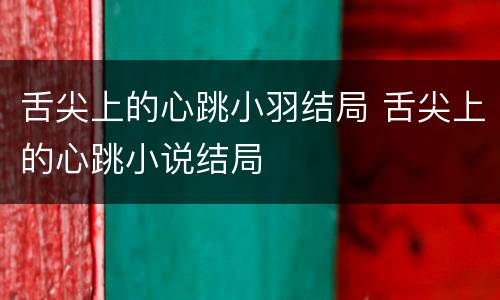 舌尖上的心跳小羽结局 舌尖上的心跳小说结局