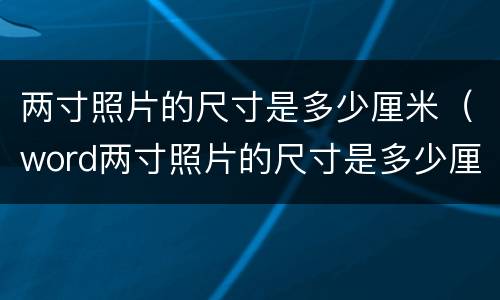 两寸照片的尺寸是多少厘米（word两寸照片的尺寸是多少厘米）